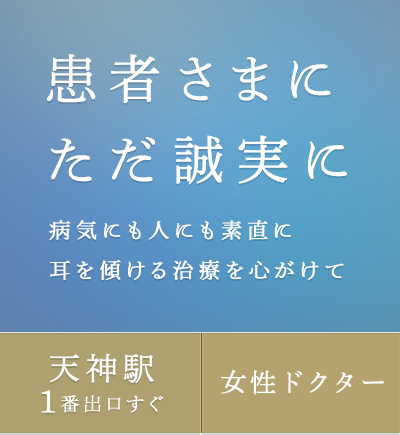 患者さまにただ誠実に 病気にも人にも素直に耳を傾ける治療を心がけて 天神駅1番出口すぐ 女性ドクター
